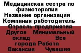 Медицинская сестра по физиотерапии › Название организации ­ Компания-работодатель › Отрасль предприятия ­ Другое › Минимальный оклад ­ 11 000 - Все города Работа » Вакансии   . Чувашия респ.,Алатырь г.